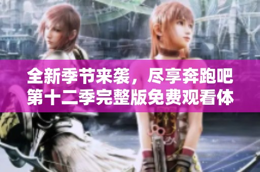 全新季节来袭，尽享奔跑吧第十二季完整版免费观看体验