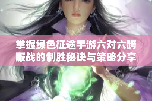 掌握绿色征途手游六对六跨服战的制胜秘诀与策略分享