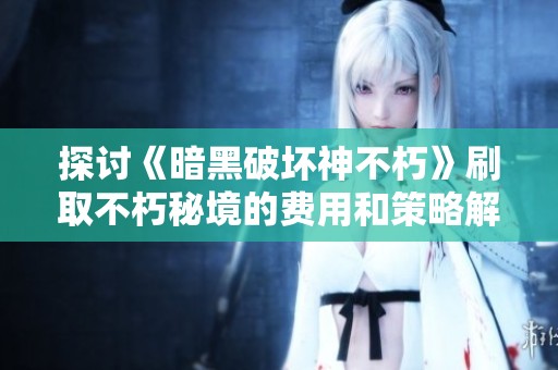 探讨《暗黑破坏神不朽》刷取不朽秘境的费用和策略解析