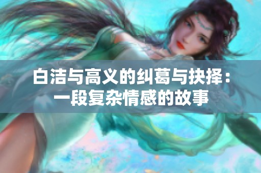 白洁与高义的纠葛与抉择：一段复杂情感的故事