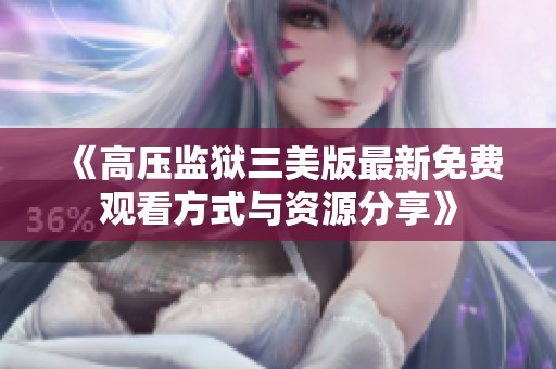 《高压监狱三美版最新免费观看方式与资源分享》