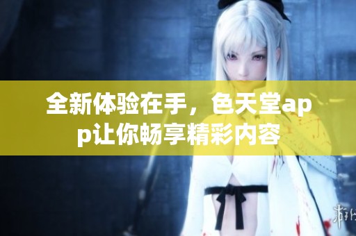 全新体验在手，色天堂app让你畅享精彩内容
