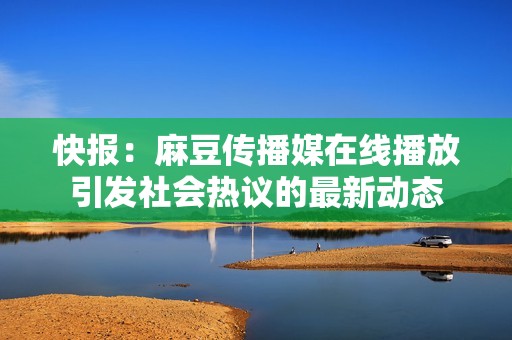 快报：麻豆传播媒在线播放引发社会热议的最新动态