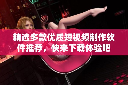 精选多款优质短视频制作软件推荐，快来下载体验吧