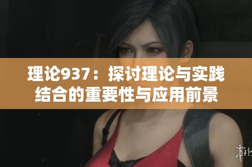 理论937：探讨理论与实践结合的重要性与应用前景