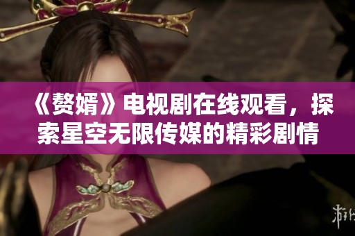 《赘婿》电视剧在线观看，探索星空无限传媒的精彩剧情和魅力