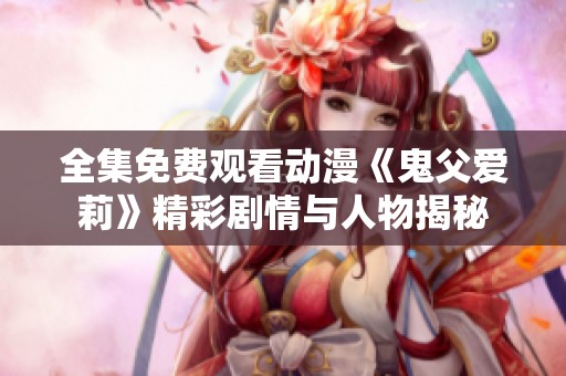 全集免费观看动漫《鬼父爱莉》精彩剧情与人物揭秘