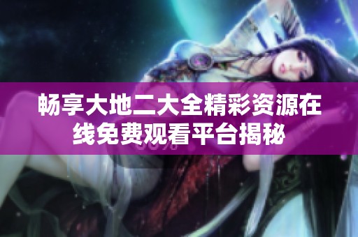 畅享大地二大全精彩资源在线免费观看平台揭秘