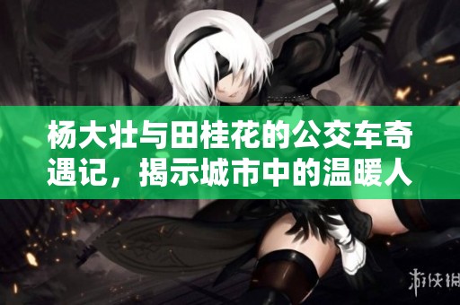 杨大壮与田桂花的公交车奇遇记，揭示城市中的温暖人情
