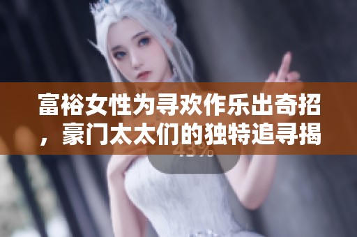 富裕女性为寻欢作乐出奇招，豪门太太们的独特追寻揭秘