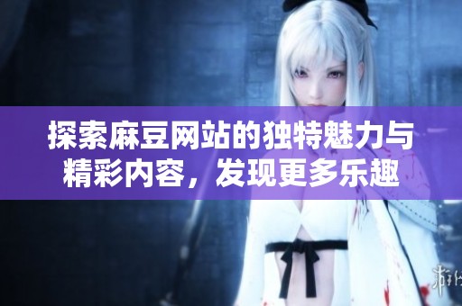 探索麻豆网站的独特魅力与精彩内容，发现更多乐趣