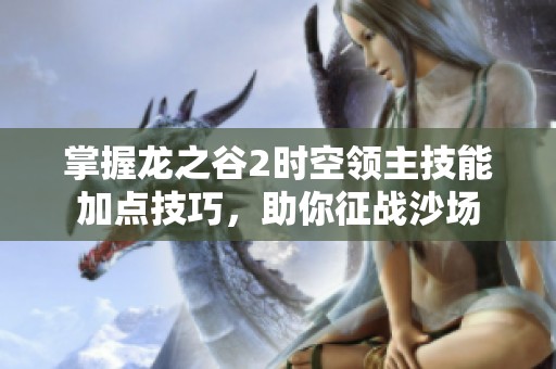 掌握龙之谷2时空领主技能加点技巧，助你征战沙场