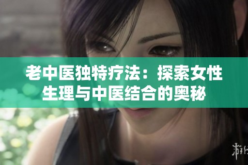 老中医独特疗法：探索女性生理与中医结合的奥秘