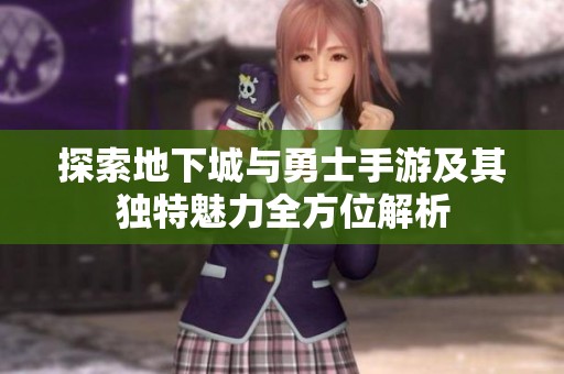 探索地下城与勇士手游及其独特魅力全方位解析