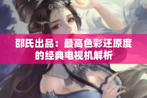 邵氏出品：最高色彩还原度的经典电视机解析