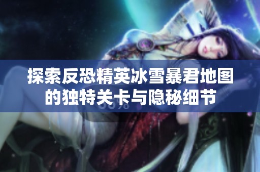 探索反恐精英冰雪暴君地图的独特关卡与隐秘细节