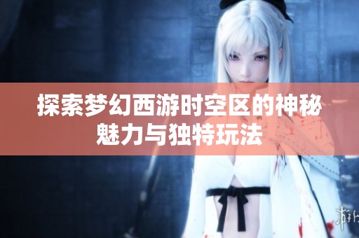 探索梦幻西游时空区的神秘魅力与独特玩法