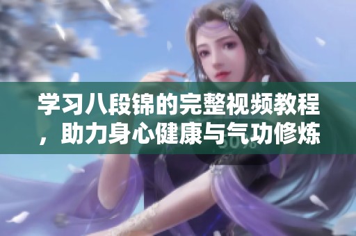 学习八段锦的完整视频教程，助力身心健康与气功修炼