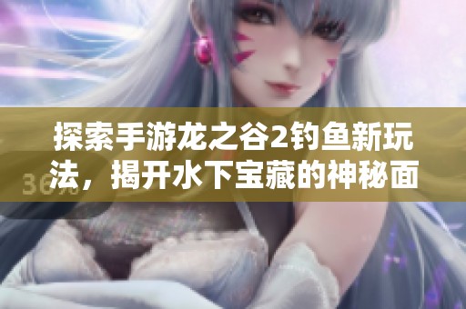 探索手游龙之谷2钓鱼新玩法，揭开水下宝藏的神秘面纱