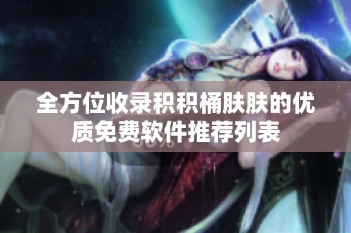 全方位收录积积桶肤肤的优质免费软件推荐列表