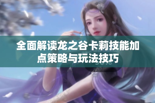 全面解读龙之谷卡莉技能加点策略与玩法技巧