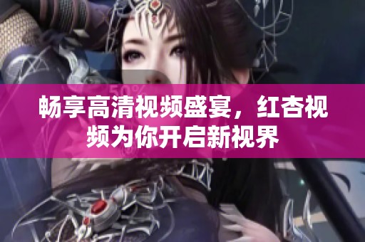 畅享高清视频盛宴，红杏视频为你开启新视界