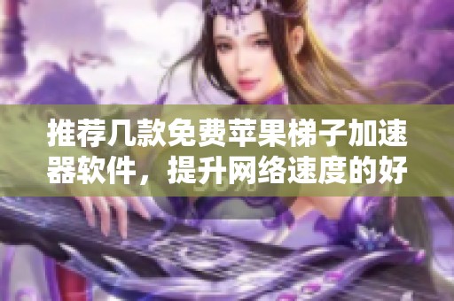 推荐几款免费苹果梯子加速器软件，提升网络速度的好帮手