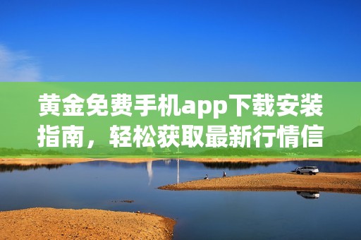 黄金免费手机app下载安装指南，轻松获取最新行情信息