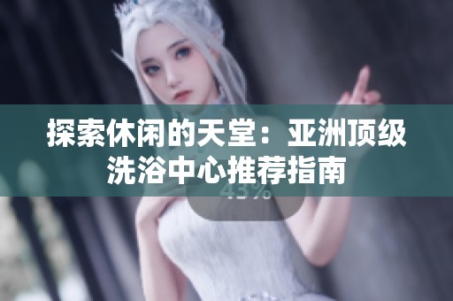探索休闲的天堂：亚洲顶级洗浴中心推荐指南