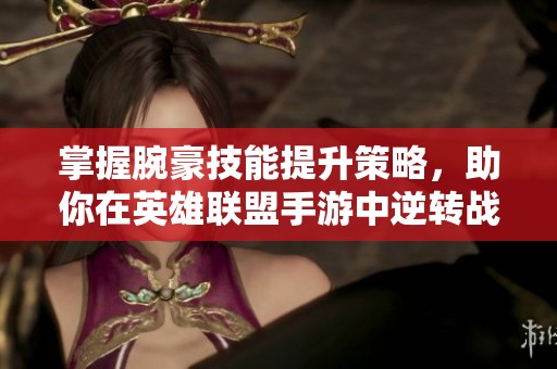 掌握腕豪技能提升策略，助你在英雄联盟手游中逆转战局