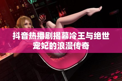 抖音热播剧揭幕冷王与绝世宠妃的浪漫传奇