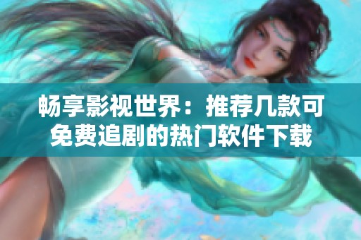 畅享影视世界：推荐几款可免费追剧的热门软件下载