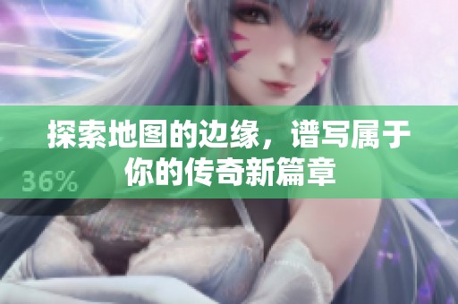 探索地图的边缘，谱写属于你的传奇新篇章