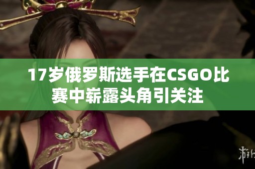 17岁俄罗斯选手在CSGO比赛中崭露头角引关注
