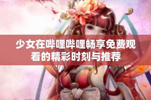 少女在哔哩哔哩畅享免费观看的精彩时刻与推荐