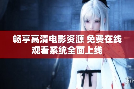 畅享高清电影资源 免费在线观看系统全面上线