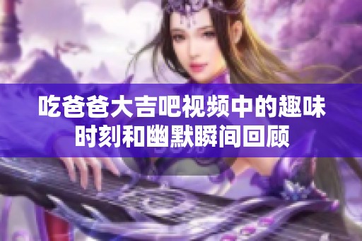 吃爸爸大吉吧视频中的趣味时刻和幽默瞬间回顾