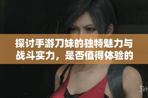 探讨手游刀妹的独特魅力与战斗实力，是否值得体验的女神角色