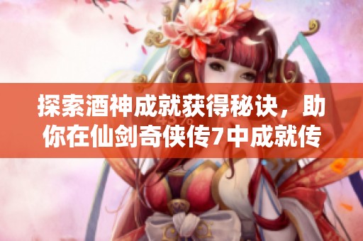 探索酒神成就获得秘诀，助你在仙剑奇侠传7中成就传奇人生