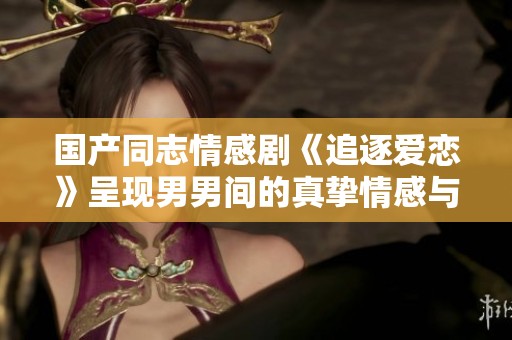 国产同志情感剧《追逐爱恋》呈现男男间的真挚情感与精彩故事