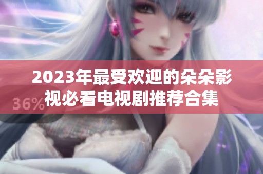 2023年最受欢迎的朵朵影视必看电视剧推荐合集