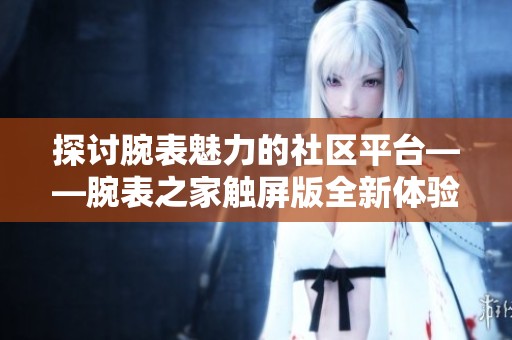 探讨腕表魅力的社区平台——腕表之家触屏版全新体验