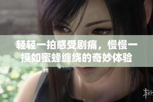 轻轻一拍感受剧痛，慢慢一摸如蜜蜂缠绕的奇妙体验