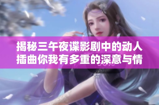 揭秘三午夜谍影剧中的动人插曲你我有多重的深意与情感