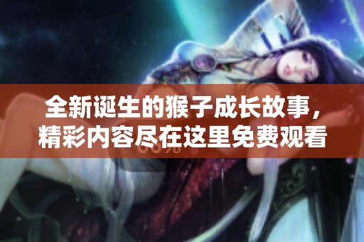 全新诞生的猴子成长故事，精彩内容尽在这里免费观看