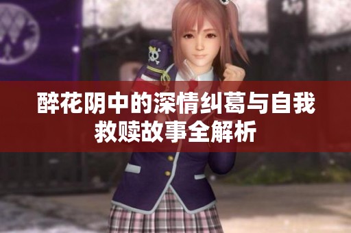 醉花阴中的深情纠葛与自我救赎故事全解析