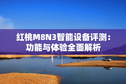 红桃M8N3智能设备评测：功能与体验全面解析