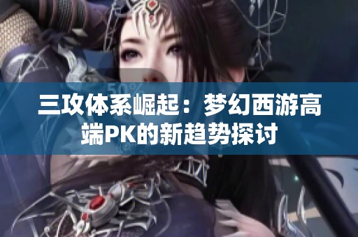 三攻体系崛起：梦幻西游高端PK的新趋势探讨