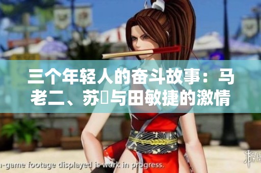 三个年轻人的奋斗故事：马老二、苏玥与田敏捷的激情人生