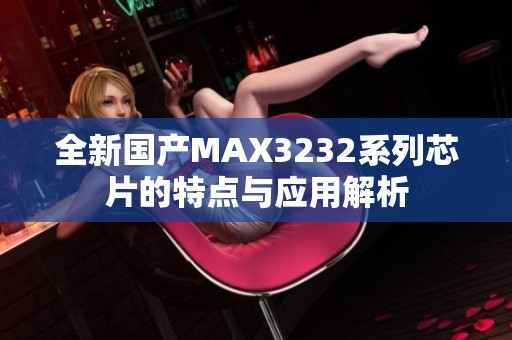 全新国产MAX3232系列芯片的特点与应用解析